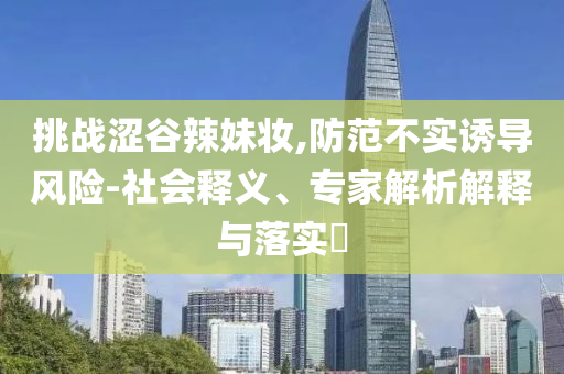 挑戰(zhàn)澀谷辣妹妝,防范不實誘導(dǎo)風(fēng)險-社會釋義、專家解析解釋與落實?