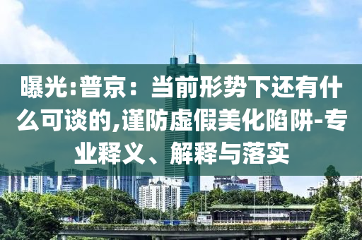 曝光:普京：當(dāng)前形勢下還有什么可談的,謹(jǐn)防虛假美化陷阱-專業(yè)釋義、解釋與落實