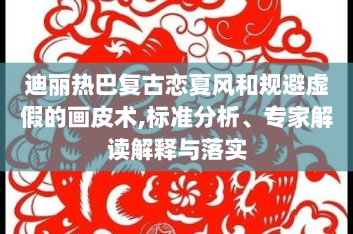 迪麗熱巴復(fù)古戀夏風(fēng)和規(guī)避虛假的畫皮術(shù),標(biāo)準(zhǔn)分析、專家解讀解釋與落實