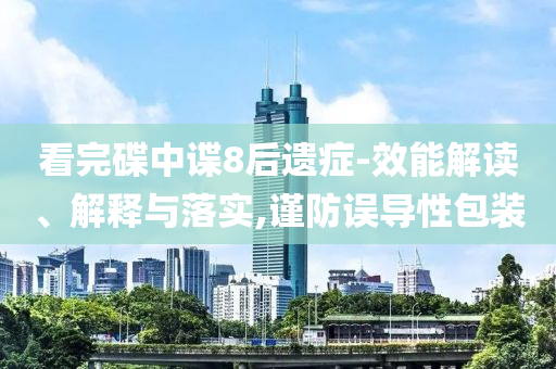 看完碟中諜8后遺癥-效能解讀、解釋與落實(shí),謹(jǐn)防誤導(dǎo)性包裝