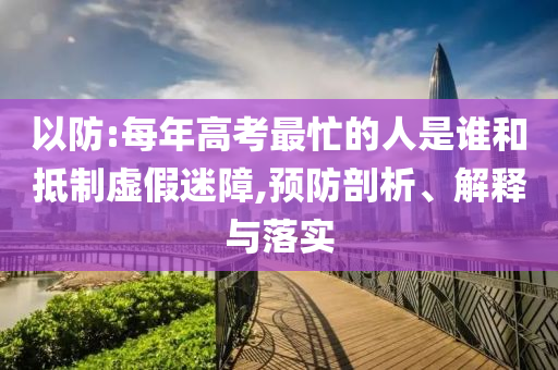 以防:每年高考最忙的人是誰和抵制虛假迷障,預(yù)防剖析、解釋與落實(shí)