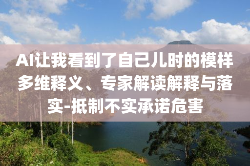 AI讓我看到了自己兒時(shí)的模樣多維釋義、專家解讀解釋與落實(shí)-抵制不實(shí)承諾危害