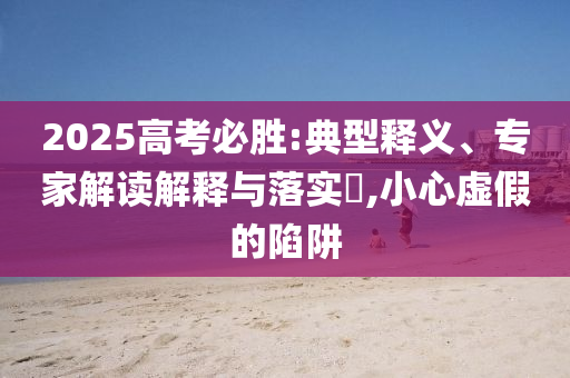 2025高考必勝:典型釋義、專家解讀解釋與落實(shí)?,小心虛假的陷阱