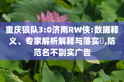 重慶狼隊(duì)3:0濟(jì)南RW俠:數(shù)據(jù)釋義、專家解析解釋與落實(shí)?,防范名不副實(shí)廣告