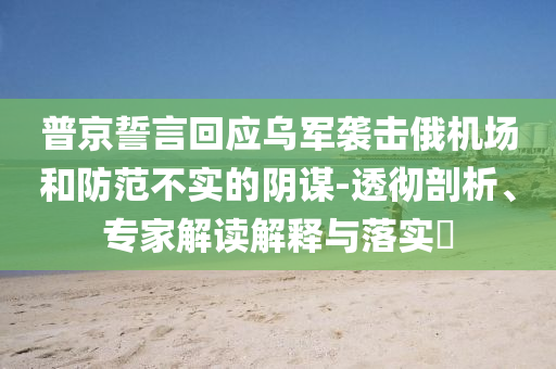 普京誓言回應(yīng)烏軍襲擊俄機(jī)場(chǎng)和防范不實(shí)的陰謀-透徹剖析、專家解讀解釋與落實(shí)?