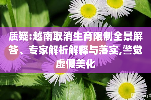 質(zhì)疑:越南取消生育限制全景解答、專家解析解釋與落實(shí),警覺虛假美化