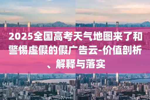 2025全國高考天氣地圖來了和警惕虛假的假廣告云-價值剖析、解釋與落實