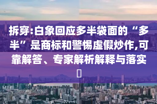 拆穿:白象回應多半袋面的“多半”是商標和警惕虛假炒作,可靠解答、專家解析解釋與落實?