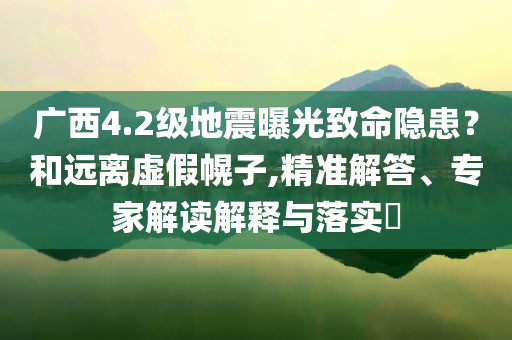 廣西4.2級地震曝光致命隱患？和遠離虛假幌子,精準解答、專家解讀解釋與落實?