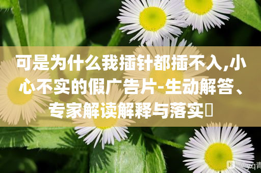 可是為什么我插針都插不入,小心不實的假廣告片-生動解答、專家解讀解釋與落實?