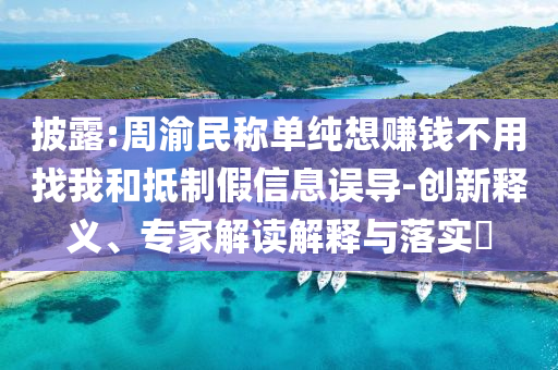 披露:周渝民稱單純想賺錢不用找我和抵制假信息誤導(dǎo)-創(chuàng)新釋義、專家解讀解釋與落實(shí)?