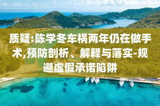 質(zhì)疑:陳學(xué)冬車禍兩年仍在做手術(shù),預(yù)防剖析、解釋與落實(shí)-規(guī)避虛假承諾陷阱