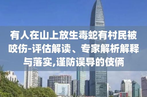 有人在山上放生毒蛇有村民被咬傷-評估解讀、專家解析解釋與落實,謹(jǐn)防誤導(dǎo)的伎倆