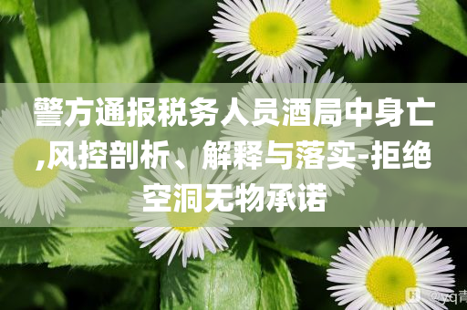 警方通報(bào)稅務(wù)人員酒局中身亡,風(fēng)控剖析、解釋與落實(shí)-拒絕空洞無物承諾