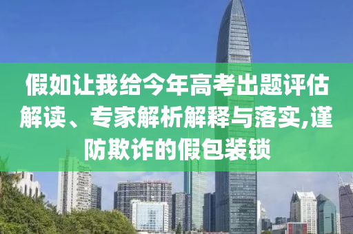 假如讓我給今年高考出題評估解讀、專家解析解釋與落實,謹(jǐn)防欺詐的假包裝鎖