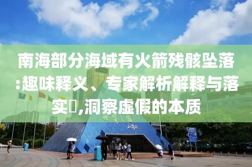南海部分海域有火箭殘骸墜落:趣味釋義、專家解析解釋與落實?,洞察虛假的本質(zhì)