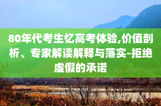 80年代考生憶高考體驗(yàn),價(jià)值剖析、專家解讀解釋與落實(shí)-拒絕虛假的承諾