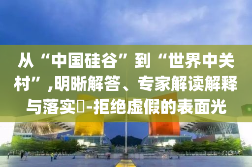 從“中國硅谷”到“世界中關(guān)村”,明晰解答、專家解讀解釋與落實?-拒絕虛假的表面光