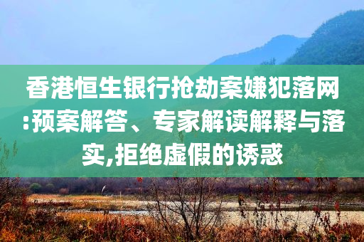 香港恒生銀行搶劫案嫌犯落網(wǎng):預案解答、專家解讀解釋與落實,拒絕虛假的誘惑