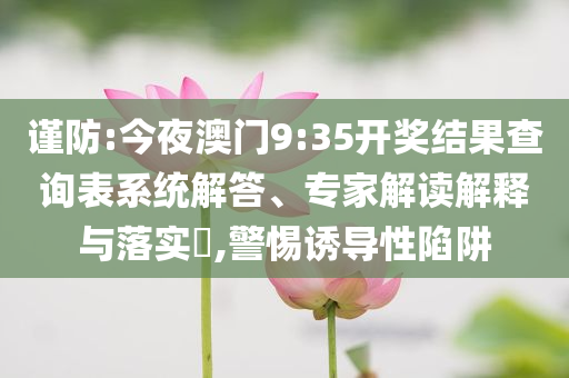 謹(jǐn)防:今夜澳門9:35開獎結(jié)果查詢表系統(tǒng)解答、專家解讀解釋與落實(shí)?,警惕誘導(dǎo)性陷阱