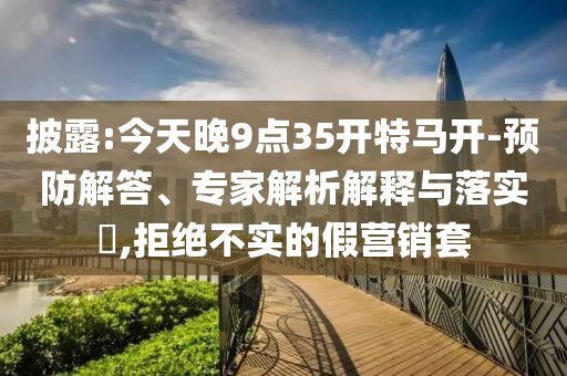 披露:今天晚9點(diǎn)35開特馬開-預(yù)防解答、專家解析解釋與落實(shí)?,拒絕不實(shí)的假營銷套