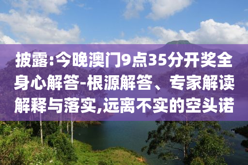 披露:今晚澳門9點(diǎn)35分開獎全身心解答-根源解答、專家解讀解釋與落實(shí),遠(yuǎn)離不實(shí)的空頭諾