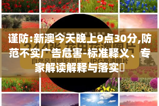 謹(jǐn)防:新澳今天晚上9點(diǎn)30分,防范不實(shí)廣告危害-標(biāo)準(zhǔn)釋義、專家解讀解釋與落實(shí)?