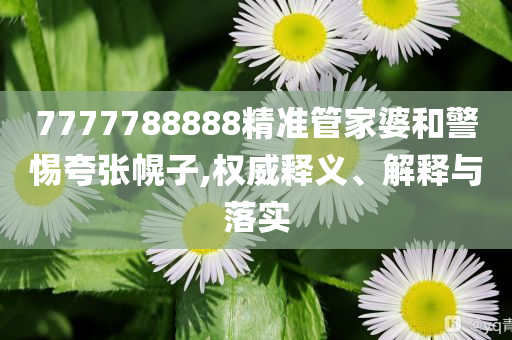 7777788888精準(zhǔn)管家婆和警惕夸張幌子,權(quán)威釋義、解釋與落實(shí)