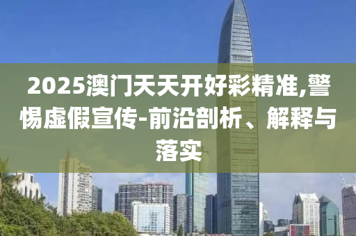 2025澳門天天開好彩精準,警惕虛假宣傳-前沿剖析、解釋與落實