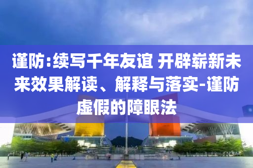 謹(jǐn)防:續(xù)寫千年友誼 開辟嶄新未來效果解讀、解釋與落實-謹(jǐn)防虛假的障眼法
