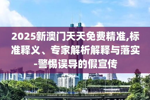 2025新澳門天天免費精準,標準釋義、專家解析解釋與落實-警惕誤導的假宣傳