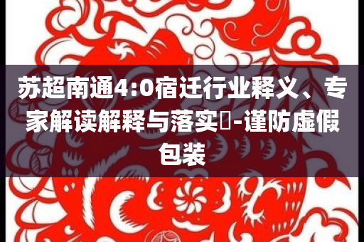 蘇超南通4:0宿遷行業(yè)釋義、專家解讀解釋與落實?-謹防虛假包裝