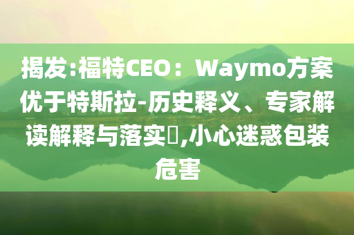 揭發(fā):福特CEO：Waymo方案優(yōu)于特斯拉-歷史釋義、專家解讀解釋與落實?,小心迷惑包裝危害