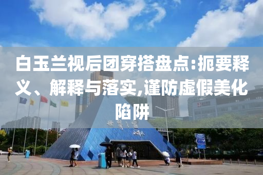 白玉蘭視后團穿搭盤點:扼要釋義、解釋與落實,謹防虛假美化陷阱