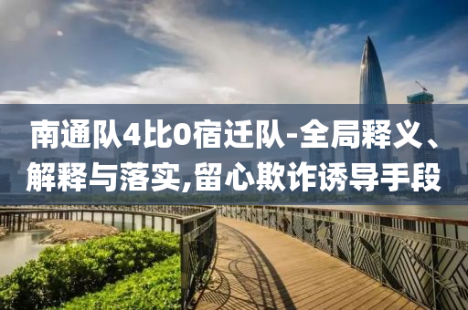 南通隊4比0宿遷隊-全局釋義、解釋與落實,留心欺詐誘導(dǎo)手段