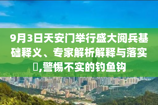 9月3日天安門舉行盛大閱兵基礎(chǔ)釋義、專家解析解釋與落實(shí)?,警惕不實(shí)的釣魚鉤