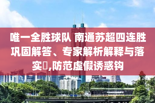 唯一全勝球隊 南通蘇超四連勝鞏固解答、專家解析解釋與落實?,防范虛假誘惑鉤