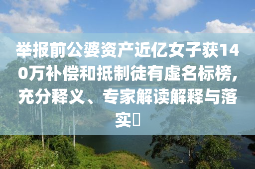 舉報前公婆資產近億女子獲140萬補償和抵制徒有虛名標榜,充分釋義、專家解讀解釋與落實?