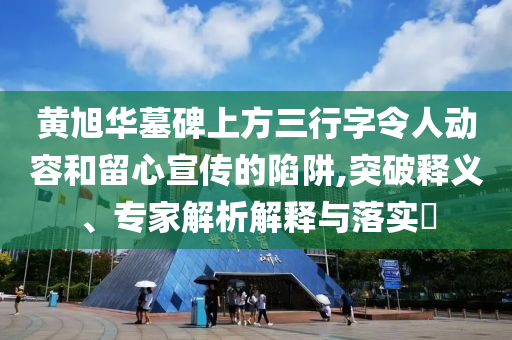 黃旭華墓碑上方三行字令人動(dòng)容和留心宣傳的陷阱,突破釋義、專家解析解釋與落實(shí)?