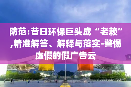 防范:昔日環(huán)保巨頭成“老賴”,精準(zhǔn)解答、解釋與落實(shí)-警惕虛假的假廣告云