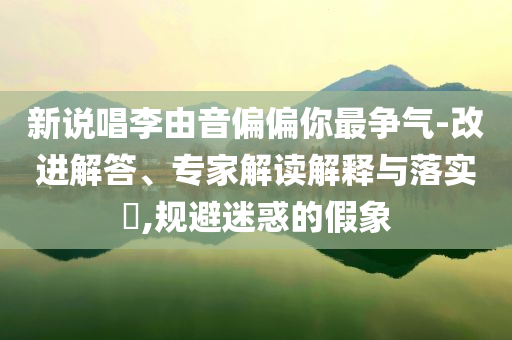 新說唱李由音偏偏你最爭氣-改進解答、專家解讀解釋與落實?,規(guī)避迷惑的假象