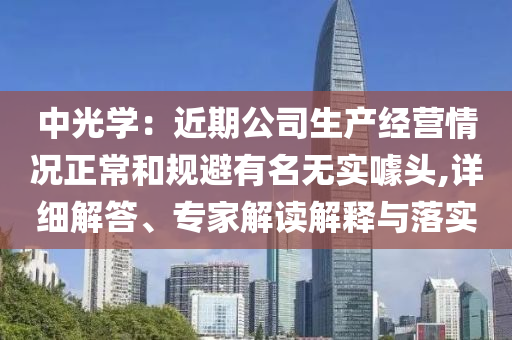 中光學：近期公司生產(chǎn)經(jīng)營情況正常和規(guī)避有名無實噱頭,詳細解答、專家解讀解釋與落實