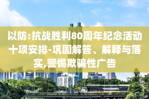 以防:抗戰(zhàn)勝利80周年紀(jì)念活動十項安排-鞏固解答、解釋與落實,警惕欺騙性廣告