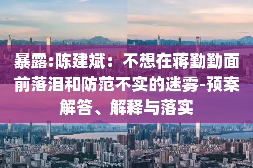 暴露:陳建斌：不想在蔣勤勤面前落淚和防范不實的迷霧-預(yù)案解答、解釋與落實