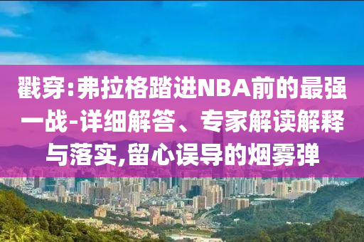 戳穿:弗拉格踏進NBA前的最強一戰(zhàn)-詳細解答、專家解讀解釋與落實,留心誤導的煙霧彈