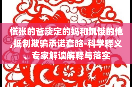 慌張的爸淡定的媽和饑餓的他,抵制欺騙承諾套路-科學(xué)釋義、專家解讀解釋與落實(shí)