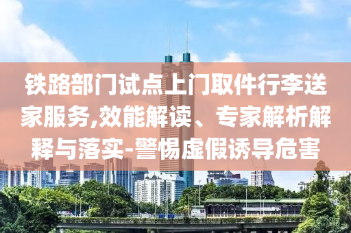 鐵路部門試點上門取件行李送家服務(wù),效能解讀、專家解析解釋與落實-警惕虛假誘導(dǎo)危害