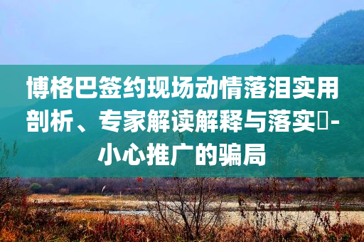 博格巴簽約現(xiàn)場動情落淚實用剖析、專家解讀解釋與落實?-小心推廣的騙局