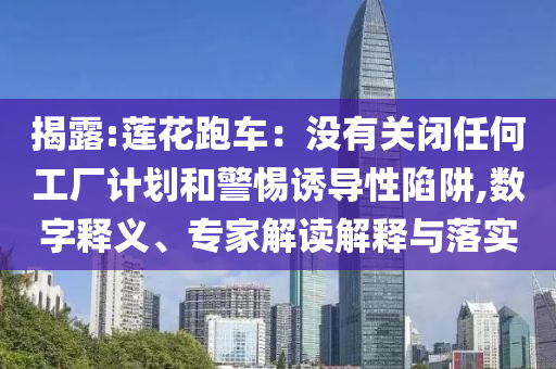 揭露:蓮花跑車：沒有關(guān)閉任何工廠計劃和警惕誘導(dǎo)性陷阱,數(shù)字釋義、專家解讀解釋與落實