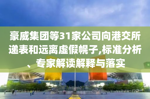 豪威集團等31家公司向港交所遞表和遠離虛假幌子,標準分析、專家解讀解釋與落實